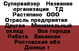 Супервайзер › Название организации ­ ТД Растяпино, ООО › Отрасль предприятия ­ Другое › Минимальный оклад ­ 1 - Все города Работа » Вакансии   . Ростовская обл.,Донецк г.